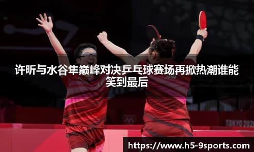 许昕与水谷隼巅峰对决乒乓球赛场再掀热潮谁能笑到最后